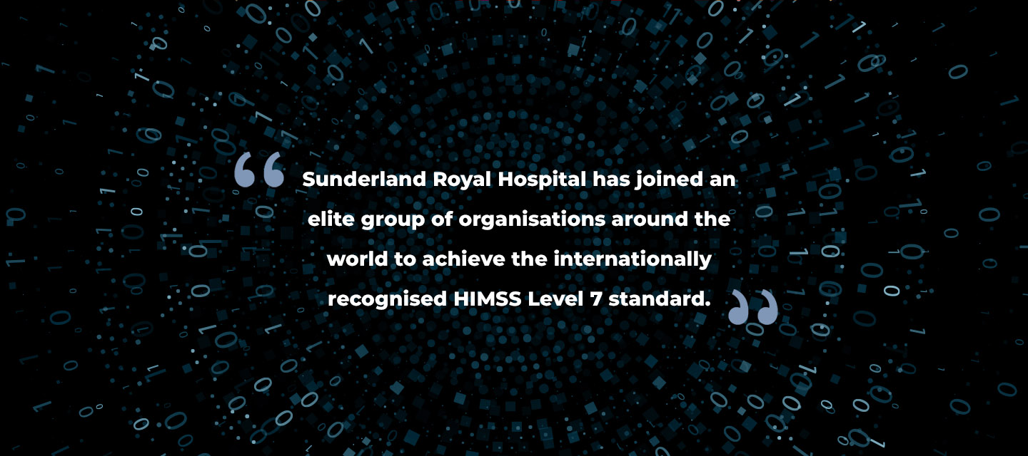 Sunderland Royal Hospital has joined an elite group of organisations around the world to achieve the internationally recognised HIMSS Level 7 standard.